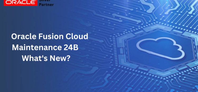 Oracle Fusion Cloud Maintenance 24B What’s New?