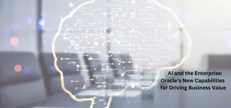 AI and the Enterprise: Oracle’s New Capabilities for Driving Business Value