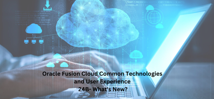 Oracle Fusion Cloud Common Technologies and User Experience 24B- What’s New?