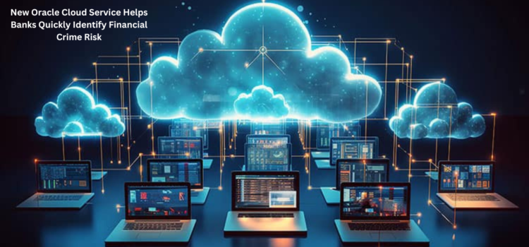 New Oracle Cloud Service Helps Banks Quickly Identify Financial Crime Risk