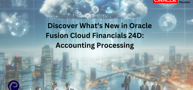 Discover What’s New in Oracle Fusion Cloud Financials 24D: Accounting Processing