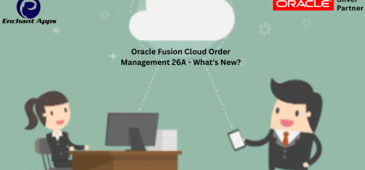 Oracle Fusion Cloud Order Management 26A – What’s New?